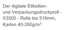 Der digitale Etiketten- 
und Verpackungsdruckprofi - 
X3500 - Rolle bis 516mm, 
Karton 40-350g/m²